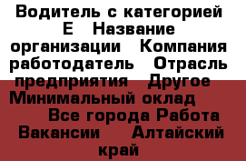 Водитель с категорией Е › Название организации ­ Компания-работодатель › Отрасль предприятия ­ Другое › Минимальный оклад ­ 30 000 - Все города Работа » Вакансии   . Алтайский край